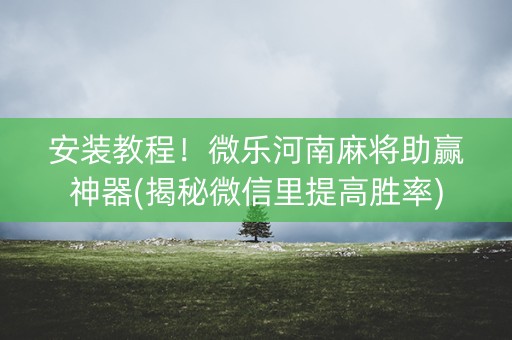 安装教程！微乐河南麻将助赢神器(揭秘微信里提高胜率)