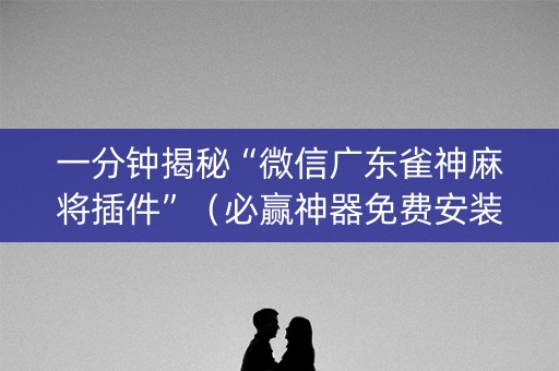 一分钟揭秘“微信广东雀神麻将插件”（必赢神器免费安装)