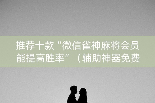 推荐十款“微信雀神麻将会员能提高胜率”（辅助神器免费)