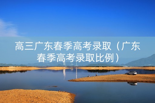 高三广东春季高考录取（广东春季高考录取比例）