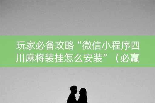 玩家必备攻略“微信小程序四川麻将装挂怎么安装”（必赢神器辅助器)