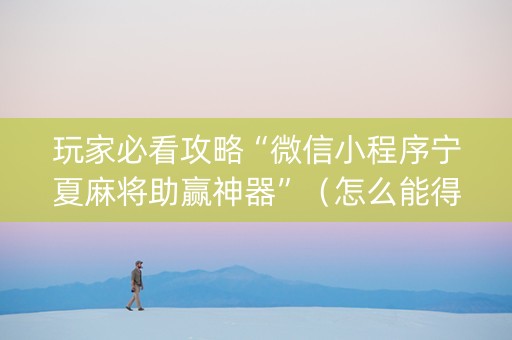 玩家必看攻略“微信小程序宁夏麻将助赢神器”（怎么能得到好牌)