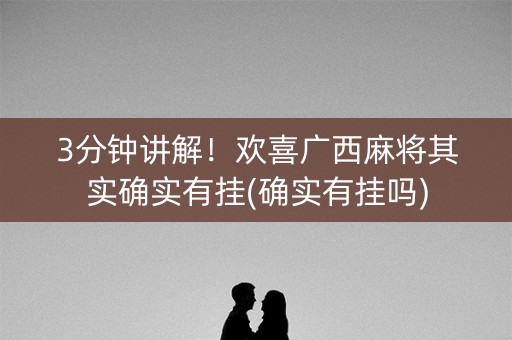 3分钟讲解！欢喜广西麻将其实确实有挂(确实有挂吗)