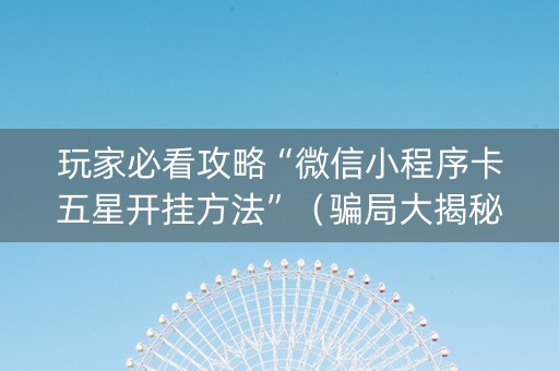 玩家必看攻略“微信小程序卡五星开挂方法”（骗局大揭秘)