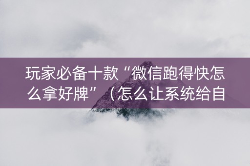 玩家必备十款“微信跑得快怎么拿好牌”（怎么让系统给自己好牌)