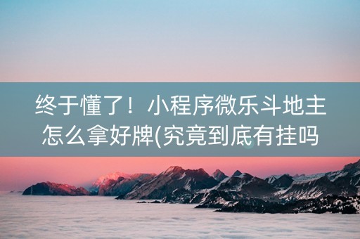 终于懂了！小程序微乐斗地主怎么拿好牌(究竟到底有挂吗)