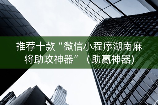推荐十款“微信小程序湖南麻将助攻神器”（助赢神器)
