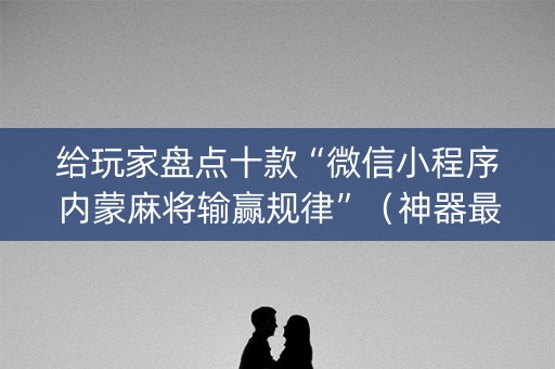 给玩家盘点十款“微信小程序内蒙麻将输赢规律”（神器最新免费)