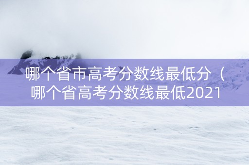 哪个省市高考分数线最低分（哪个省高考分数线最低2021年）