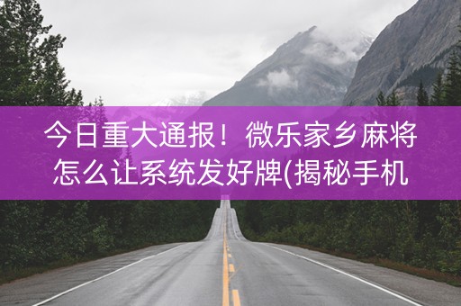 今日重大通报！微乐家乡麻将怎么让系统发好牌(揭秘手机上系统发好牌)