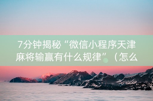 7分钟揭秘“微信小程序天津麻将输赢有什么规律”（怎么调胜率)