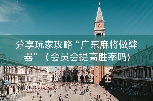 分享玩家攻略“广东麻将做弊器”（会员会提高胜率吗)