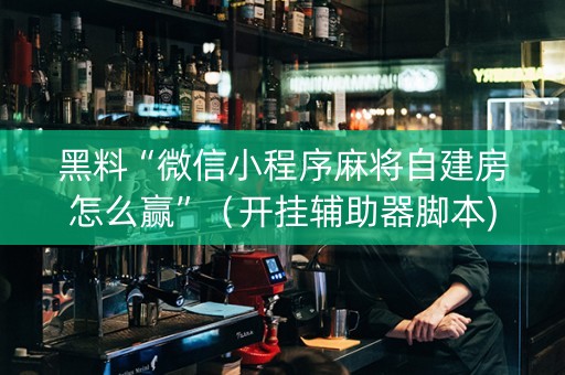 黑料“微信小程序麻将自建房怎么赢”（开挂辅助器脚本)