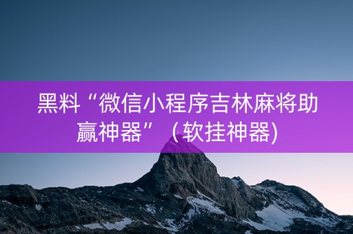 黑料“微信小程序吉林麻将助赢神器”（软挂神器)
