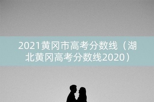 2021黄冈市高考分数线（湖北黄冈高考分数线2020）