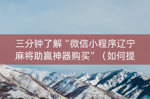 三分钟了解“微信小程序辽宁麻将助赢神器购买”（如何提高胜率)