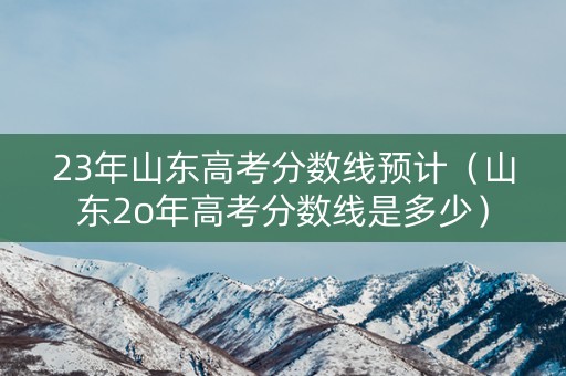 23年山东高考分数线预计（山东2o年高考分数线是多少）
