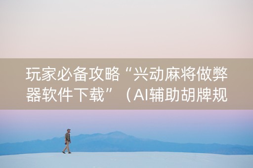 玩家必备攻略“兴动麻将做弊器软件下载”（AI辅助胡牌规则)
