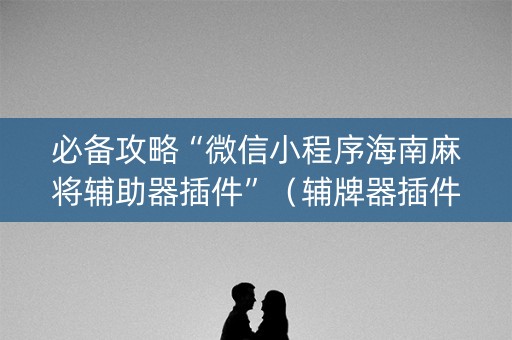 必备攻略“微信小程序海南麻将辅助器插件”（辅牌器插件购买)