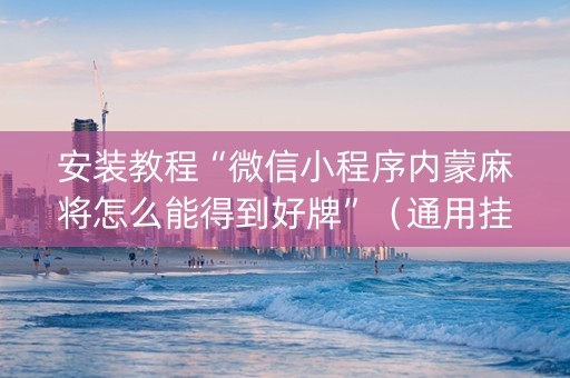安装教程“微信小程序内蒙麻将怎么能得到好牌”（通用挂软件多少钱)