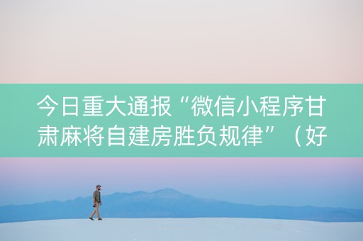 今日重大通报“微信小程序甘肃麻将自建房胜负规律”（好友房怎么才能赢)