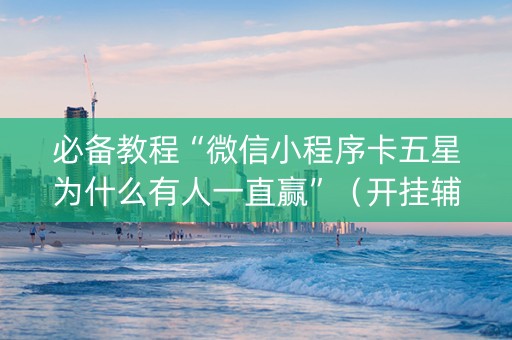 必备教程“微信小程序卡五星为什么有人一直赢”（开挂辅助插件)