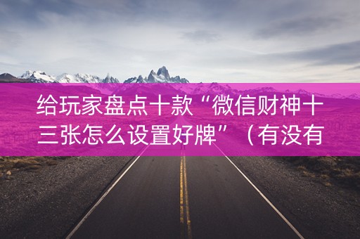 给玩家盘点十款“微信财神十三张怎么设置好牌”（有没有猫腻)