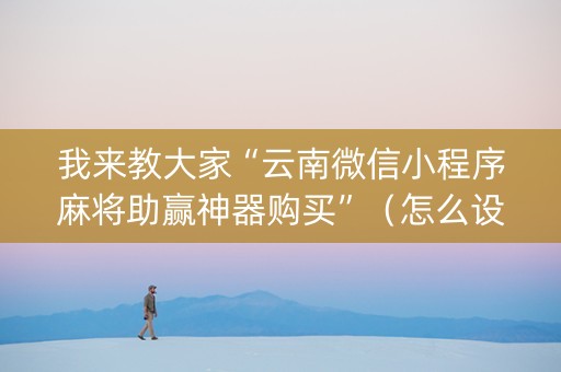 我来教大家“云南微信小程序麻将助赢神器购买”（怎么设置能有好牌)