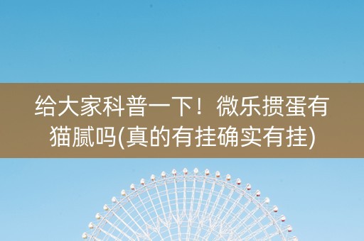 给大家科普一下！微乐掼蛋有猫腻吗(真的有挂确实有挂)