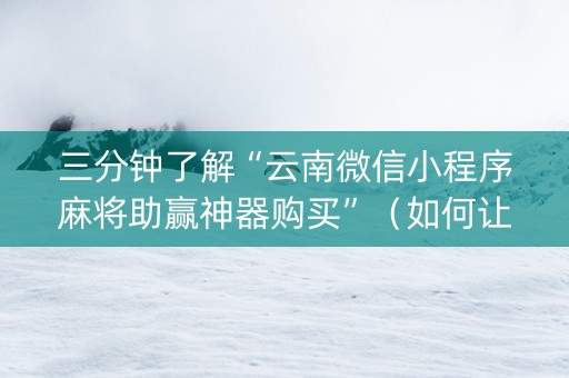 三分钟了解“云南微信小程序麻将助赢神器购买”（如何让系统发好牌)