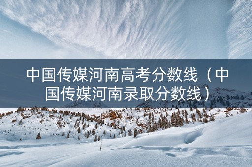 中国传媒河南高考分数线（中国传媒河南录取分数线）