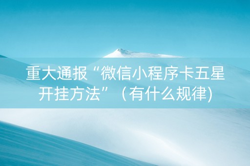 重大通报“微信小程序卡五星开挂方法”（有什么规律)