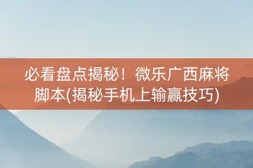 必看盘点揭秘！微乐广西麻将脚本(揭秘手机上输赢技巧)