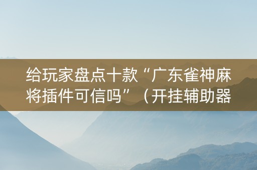 给玩家盘点十款“广东雀神麻将插件可信吗”（开挂辅助器脚本)