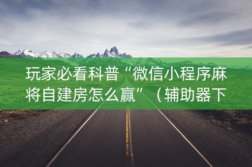 玩家必看科普“微信小程序麻将自建房怎么赢”（辅助器下载)