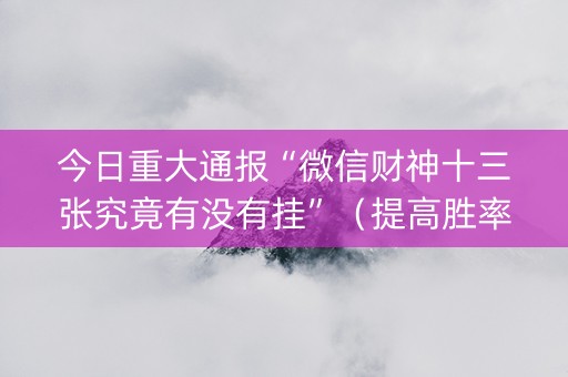 今日重大通报“微信财神十三张究竟有没有挂”（提高胜率软件)