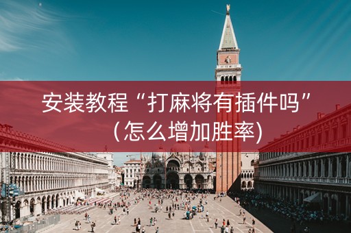 安装教程“打麻将有插件吗”（怎么增加胜率)
