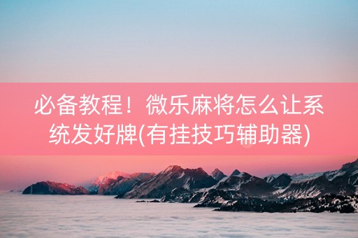 必备教程！微乐麻将怎么让系统发好牌(有挂技巧辅助器)