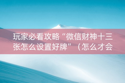玩家必看攻略“微信财神十三张怎么设置好牌”（怎么才会赢)