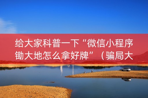 给大家科普一下“微信小程序锄大地怎么拿好牌”（骗局大揭秘)