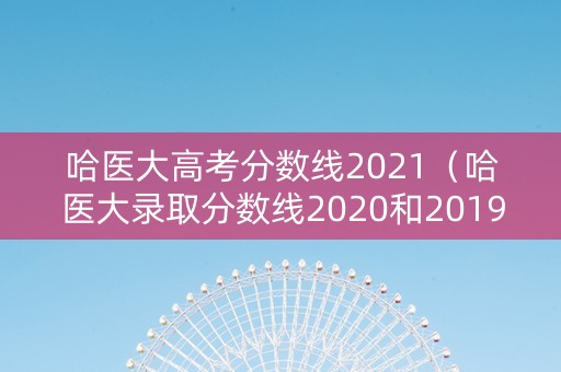 哈医大高考分数线2021（哈医大录取分数线2020和2019）