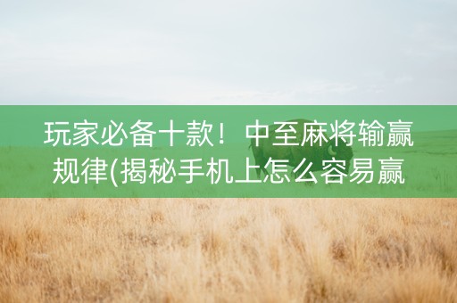 玩家必备十款！中至麻将输赢规律(揭秘手机上怎么容易赢)