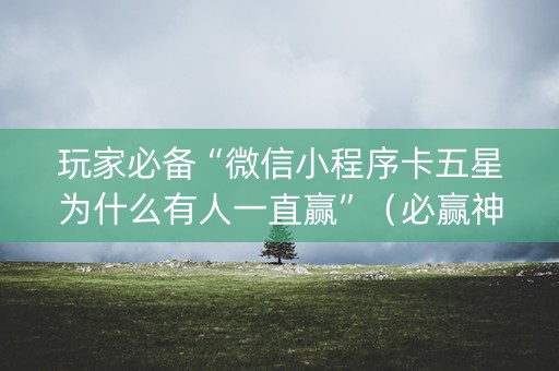 玩家必备“微信小程序卡五星为什么有人一直赢”（必赢神器)