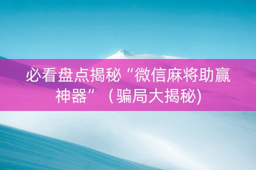 必看盘点揭秘“微信麻将助赢神器”（骗局大揭秘)