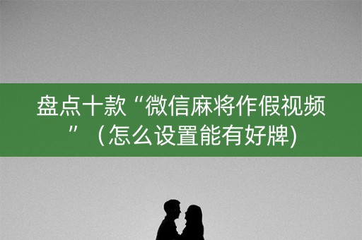 盘点十款“微信麻将作假视频”（怎么设置能有好牌)