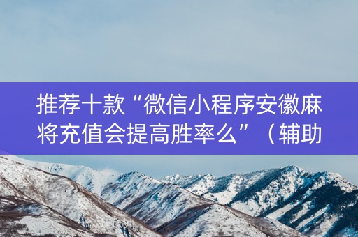 推荐十款“微信小程序安徽麻将充值会提高胜率么”（辅助神器免费)