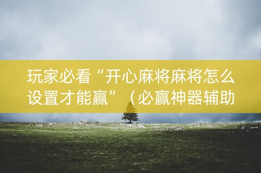 玩家必看“开心麻将麻将怎么设置才能赢”（必赢神器辅助器)