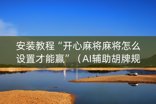 安装教程“开心麻将麻将怎么设置才能赢”（AI辅助胡牌规则)