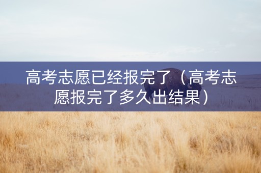 高考志愿已经报完了（高考志愿报完了多久出结果）