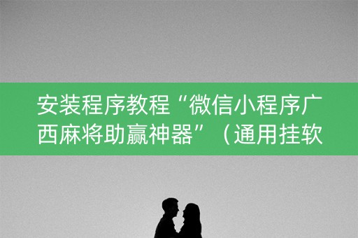 安装程序教程“微信小程序广西麻将助赢神器”（通用挂软件多少钱)